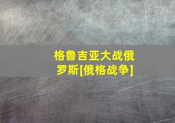 格鲁吉亚大战俄罗斯[俄格战争]